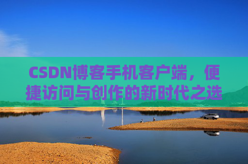 CSDN博客手机客户端，便捷访问与创作的新时代之选