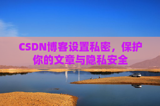 CSDN博客设置私密，保护你的文章与隐私安全